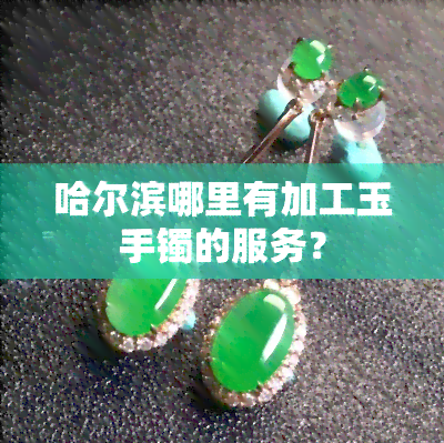 哈爾濱玉石手鐲加工服務全攻略 從原石到精美首飾的匠心之旅